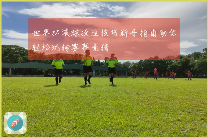 世界杯滚球投注技巧新手指南助你轻松玩转赛事竞猜