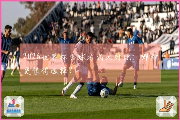 2026世界杯买球方式大对比：哪种更值得选择？