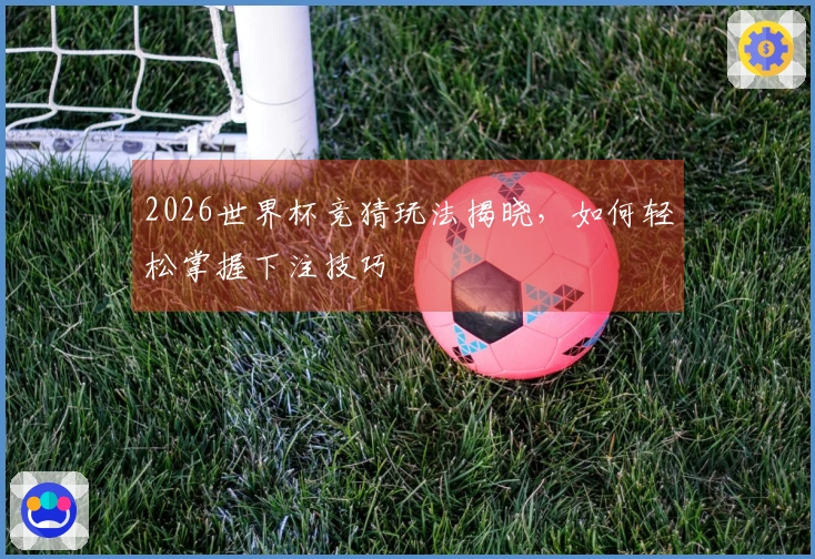 2026世界杯竞猜玩法揭晓，如何轻松掌握下注技巧