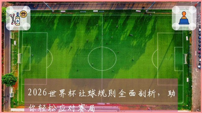 2026世界杯让球规则全面剖析，助你轻松应对赛局