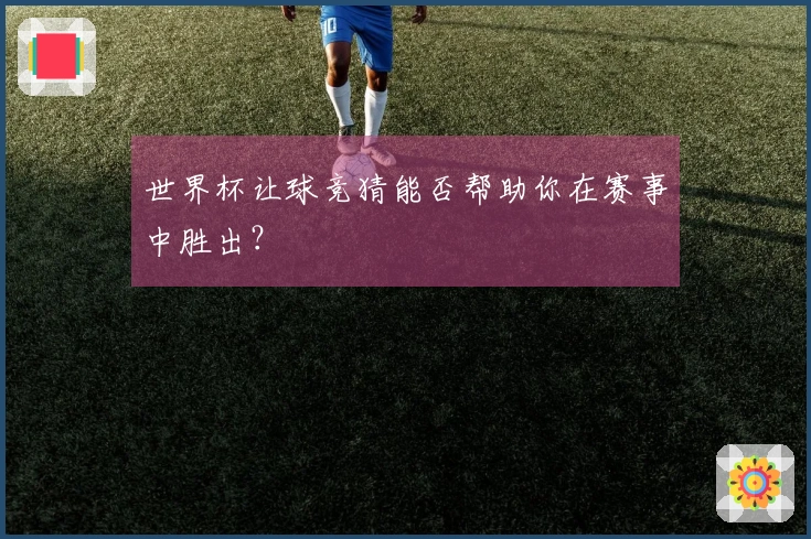 世界杯让球竞猜能否帮助你在赛事中胜出？