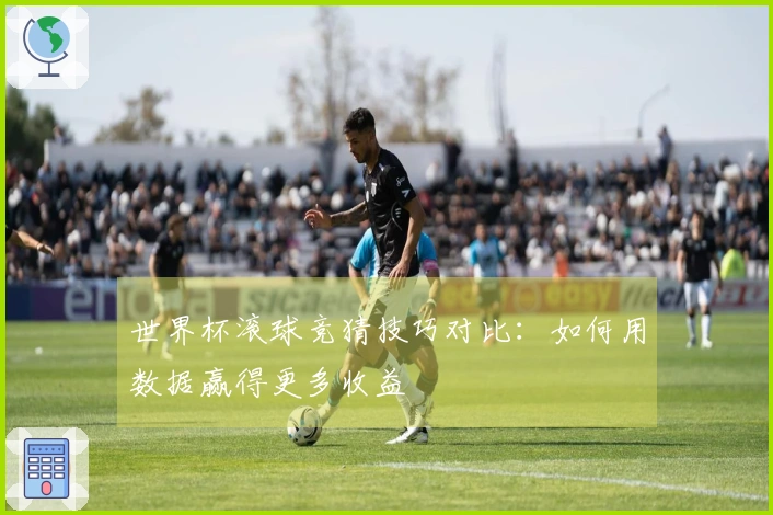 世界杯滚球竞猜技巧对比：如何用数据赢得更多收益