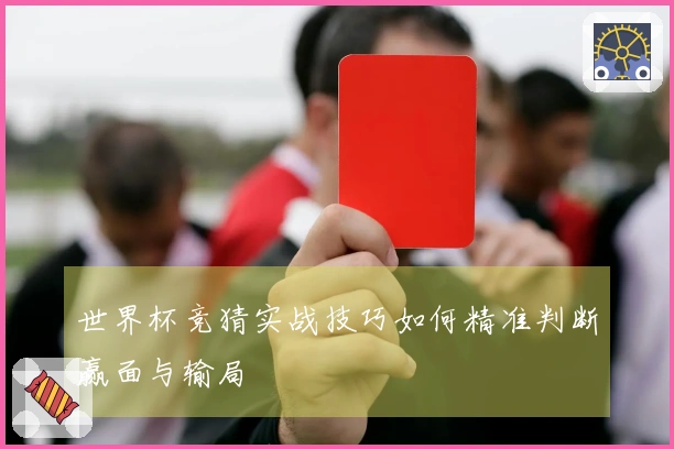 世界杯竞猜实战技巧如何精准判断赢面与输局