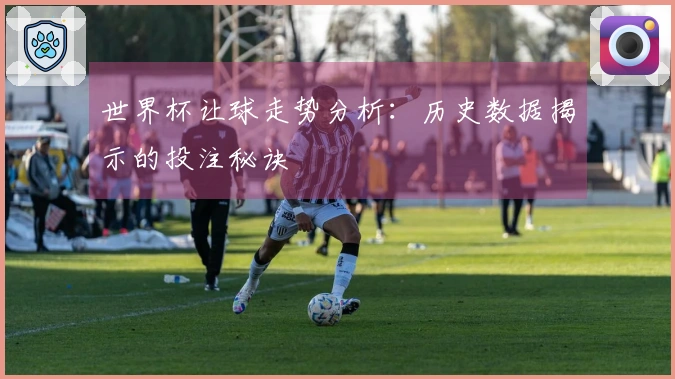 世界杯让球走势分析：历史数据揭示的投注秘诀