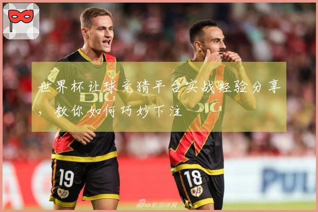 世界杯让球竞猜平台实战经验分享，教你如何巧妙下注