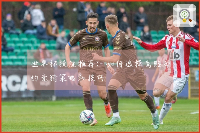 世界杯投注推荐：如何选择高赔率的竞猜策略和技巧