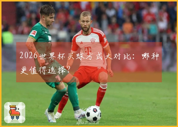 2026世界杯买球方式大对比：哪种更值得选择？