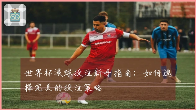 世界杯滚球投注新手指南：如何选择完美的投注策略