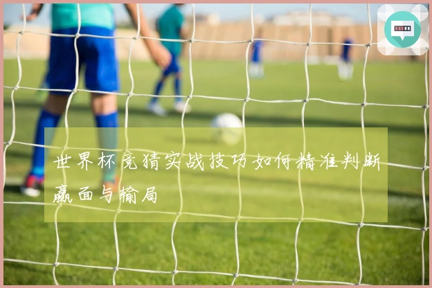 世界杯竞猜实战技巧如何精准判断赢面与输局