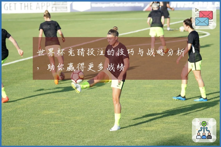 世界杯竞猜投注的技巧与战略分析，助你赢得更多战绩
