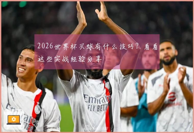 2026世界杯买球有什么技巧？看看这些实战经验分享