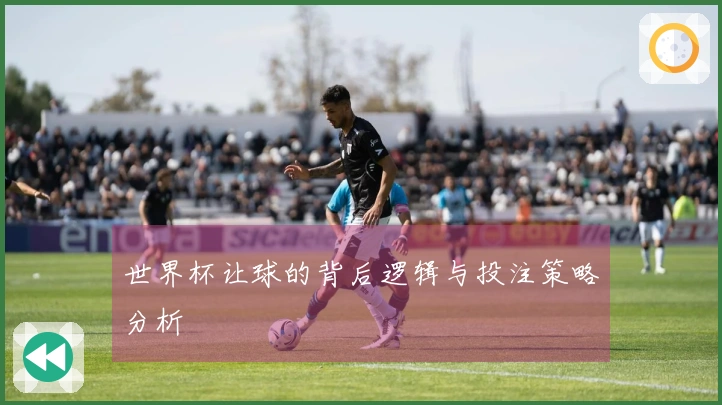 世界杯让球的背后逻辑与投注策略分析