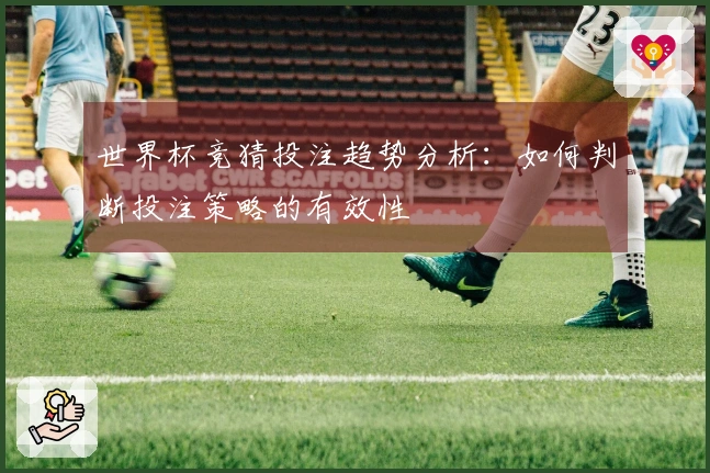 世界杯竞猜投注趋势分析：如何判断投注策略的有效性