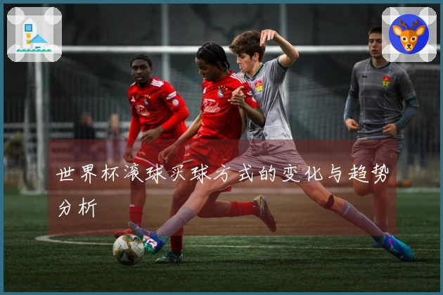 世界杯滚球买球方式的变化与趋势分析