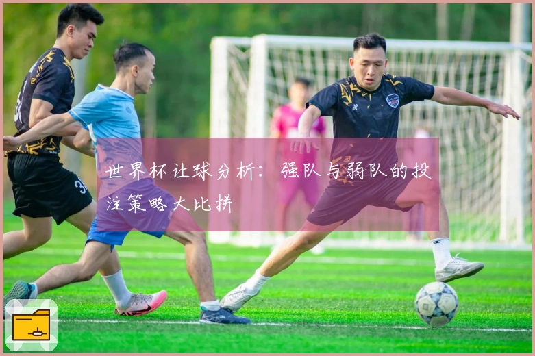 世界杯让球分析：强队与弱队的投注策略大比拼