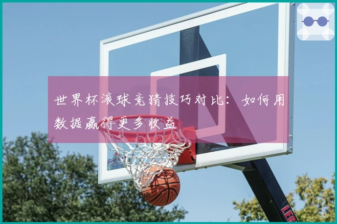 世界杯滚球竞猜技巧对比：如何用数据赢得更多收益