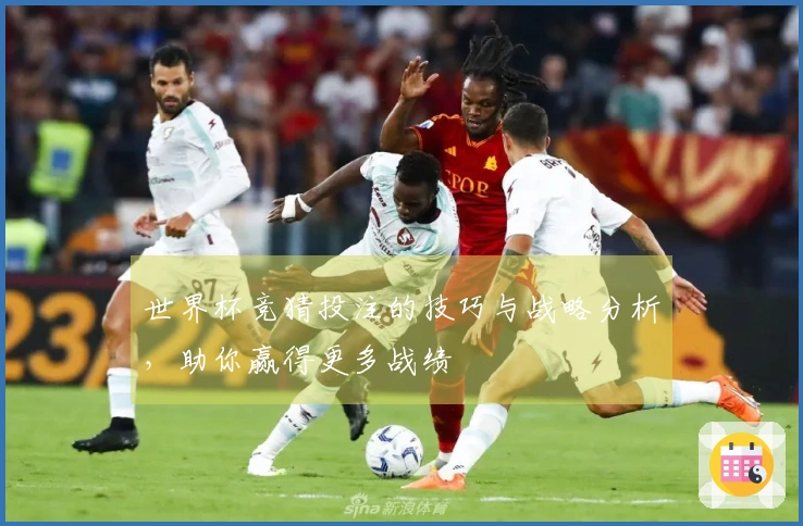 世界杯竞猜投注的技巧与战略分析，助你赢得更多战绩